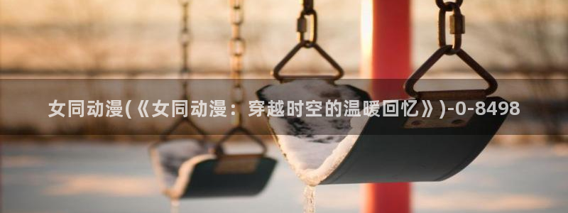 日本成人动漫:女同动漫(《女同动漫:穿越时空的温暖回忆》)